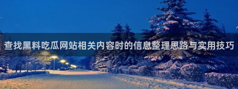 黑料不打烊在线吃瓜爆瓜2:查找黑料吃瓜网站相关内容时的信息整理思路与实用技巧