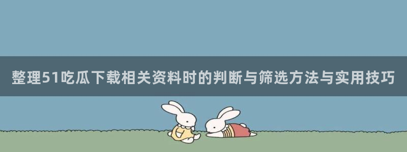 黑料网吃瓜网：整理51吃瓜下载相关资料时的判断与筛选方法与实用技巧