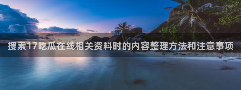 吃瓜网最新事件爆料网址：搜索17吃瓜在线相关资料时的内容整理方法和注意事项