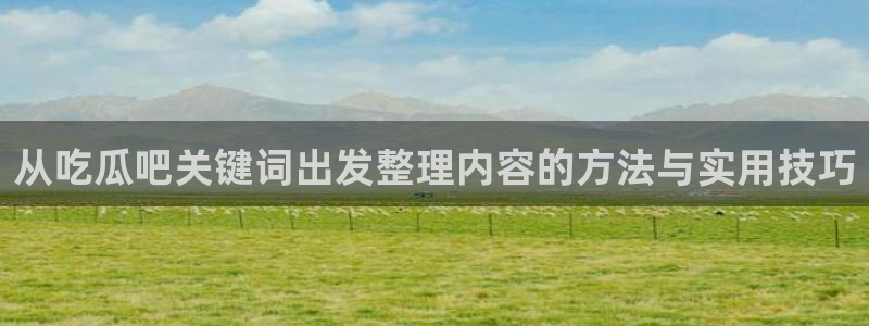 五一吃瓜:从吃瓜吧关键词出发整理内容的方法与实用技巧