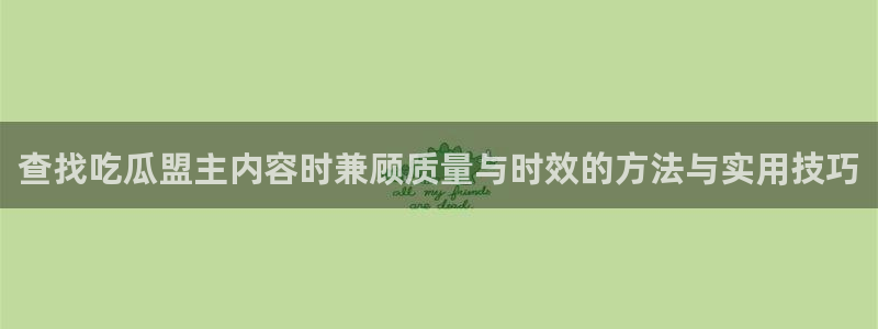 51吃瓜短剧:查找吃瓜盟主内容时兼顾质量与时效的方法与实用技巧