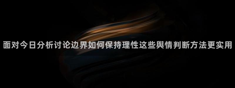 718吃瓜:面对今日分析讨论边界如何保持理性这些舆情判断方法更实用