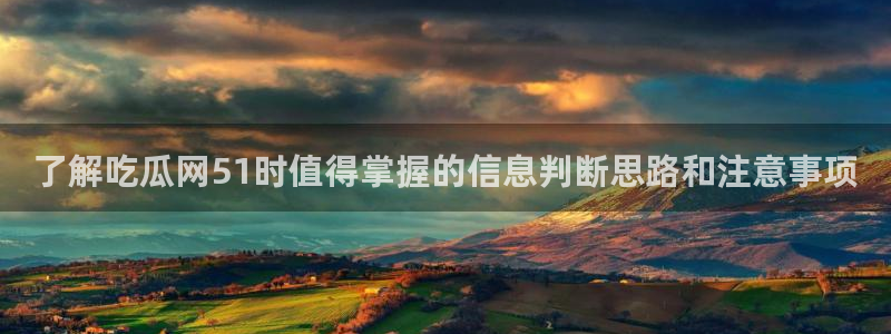 91吃瓜官网:了解吃瓜网51时值得掌握的信息判断思路和注意事项