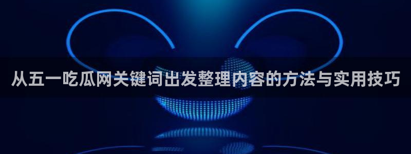 51吃瓜网黑料:从五一吃瓜网关键词出发整理内容的方法与实用技巧