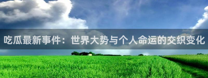 黑料网吃瓜:吃瓜最新事件:世界大势与个人命运的交织变化