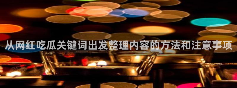 今日吃瓜:从网红吃瓜关键词出发整理内容的方法和注意事项